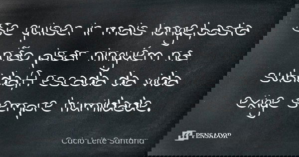 Se quiser ir mais longe,basta não pisar ninguém na subida,A escada da vida exige sempre humildade.... Frase de Cacio Leite Santana.