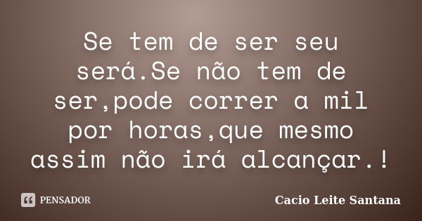 Se tem de ser seu será.Se não tem de ser,pode correr a mil por horas,que mesmo assim não irá alcançar.!... Frase de Cacio Leite Santana.