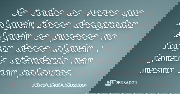 Se todas as vezes que alguém,fosse desagradar alguém se pusesse no lugar desse alguém : jamais ofenderia nem mesmo com palavras.... Frase de Cacio Leite Santana.