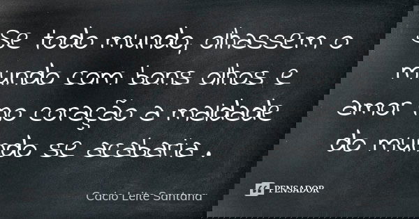 Se todo mundo, olhassem o mundo com bons olhos e amor no coração a maldade do mundo se acabaria .... Frase de Cacio Leite Santana.