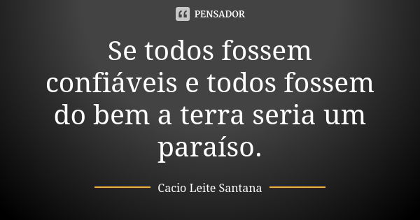 Se todos fossem confiáveis e todos fossem do bem a terra seria um paraíso.... Frase de Cacio Leite Santana.