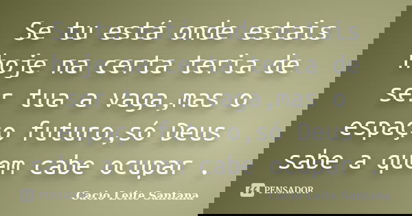 Se tu está onde estais hoje na certa teria de ser tua a vaga,mas o espaço futuro,só Deus sabe a quem cabe ocupar .... Frase de Cacio Leite Santana.