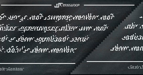 Se ver q não cumpre,melhor não dar falsas esperanças,dizer um não educado e bem explicado seria bem mais fácil e bem melhor.... Frase de Cacio Leite Santana.