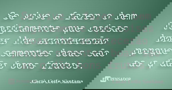 Se vive a fazer o bem logicamente que coisas boas lhe acontecerão porque sementes boas são as q dão bons frutos.... Frase de Cacio Leite Santana.