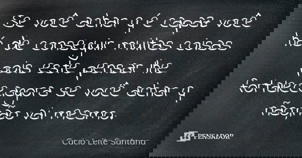 Se você achar q é capaz você há de conseguir muitas coisas pois este pensar lhe fortalece,agora se você achar q não,não vai mesmo.... Frase de Cacio Leite Santana.