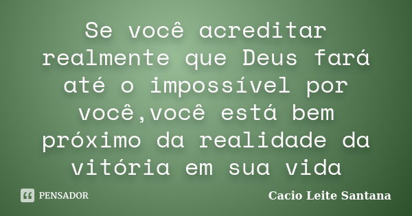 Se você acreditar realmente que Deus fará até o impossível por você,você está bem próximo da realidade da vitória em sua vida... Frase de Cacio Leite Santana.