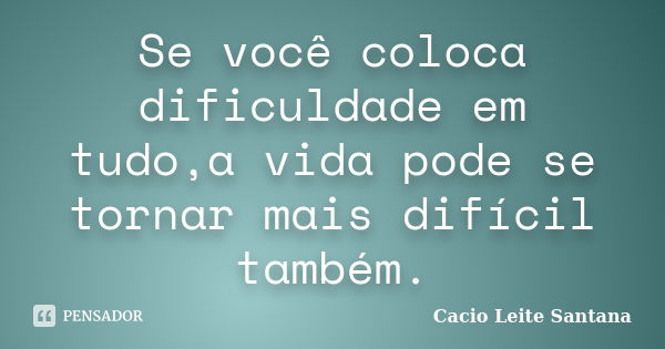 Se você coloca dificuldade em tudo,a vida pode se tornar mais difícil também.... Frase de Cacio Leite Santana.