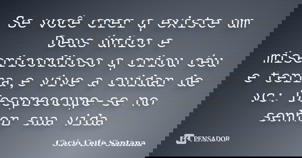 Se você crer q existe um Deus único e misericordioso q criou céu e terra,e vive a cuidar de vc: Despreocupe-se no senhor sua vida... Frase de Cacio Leite Santana.