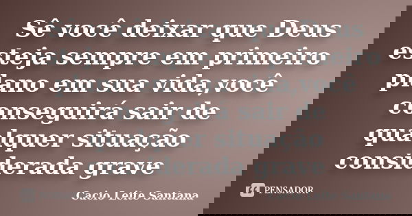 Sê você deixar que Deus esteja sempre em primeiro plano em sua vida,você conseguirá sair de qualquer situação considerada grave... Frase de Cacio Leite Santana.