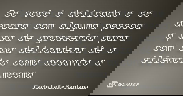 Se você é delicado e se depara com alguma pessoa q usa de grosseria para com sua delicadeza dê o silêncio como assunto a mesma... Frase de Cacio Leite Santana.