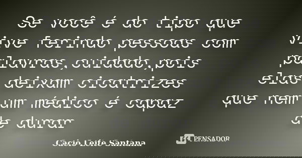 Se você é do tipo que vive ferindo pessoas com palavras,cuidado,pois elas deixam cicatrizes que nem um médico é capaz de durar... Frase de Cacio Leite Santana.