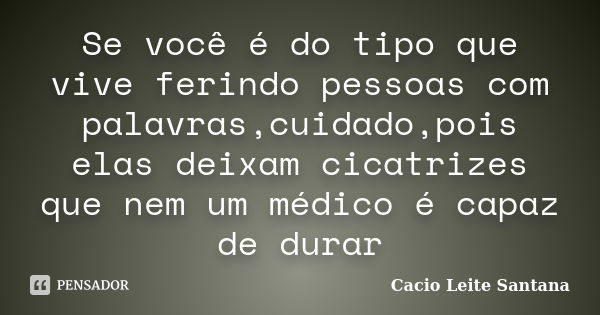 Se você é do tipo que vive ferindo pessoas com palavras,cuidado,pois elas deixam cicatrizes que nem um médico é capaz de durar... Frase de Cacio Leite Santana.