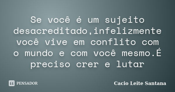 Se você é um sujeito desacreditado,infelizmente você vive em conflito com o mundo e com você mesmo.É preciso crer e lutar... Frase de Cacio Leite Santana.