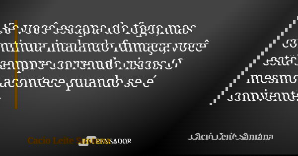 Se você escapa do fogo,mas continua inalando fumaça,você está sempre correndo riscos.O mesmo acontece quando se é conivente.... Frase de Cacio Leite Santana.