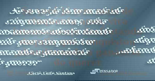 Se você já tem mais de cinquenta anos, viva intensamente desfrutando daquilo que conquistou ,abandonando a ganância do querer... Frase de Cacio Leite Santana.