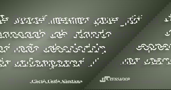Se você mesmo que já cansado de tanto esperá não desistir, na certa alcançará !... Frase de Cacio Leite Santana.