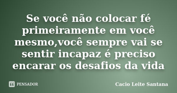 Se você não colocar fé primeiramente em você mesmo,você sempre vai se sentir incapaz é preciso encarar os desafios da vida... Frase de Cacio Leite Santana.