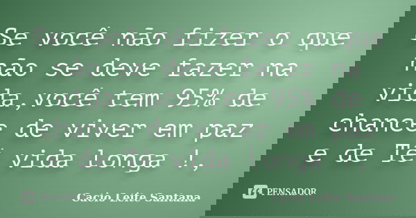 Se você não fizer o que não se deve fazer na vida,você tem 95% de chance de viver em paz e de Tê vida longa !,... Frase de Cacio Leite Santana.