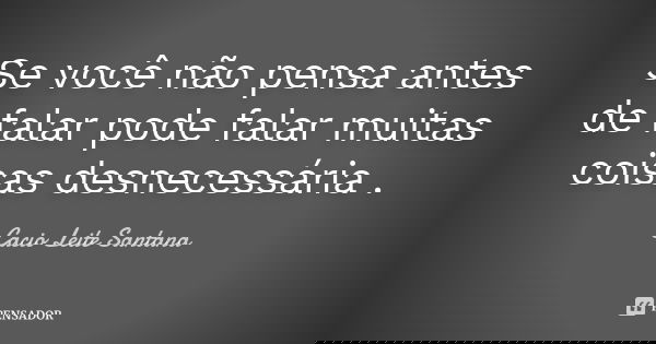 Se você não pensa antes de falar pode falar muitas coisas desnecessária .... Frase de Cacio Leite Santana.