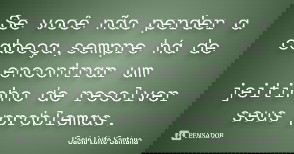 Se você não perder a cabeça,sempre há de encontrar um jeitinho de resolver seus problemas.... Frase de Cacio Leite Santana.