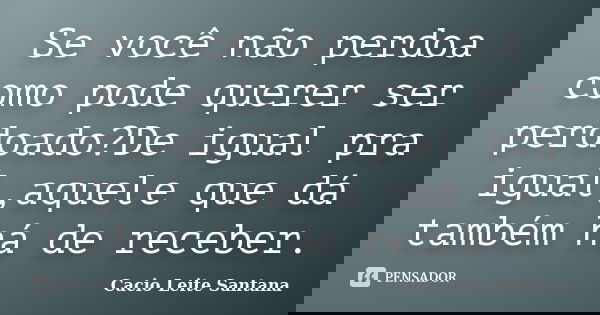 Se você não perdoa como pode querer ser perdoado?De igual pra igual,aquele que dá também há de receber.... Frase de Cacio Leite Santana.