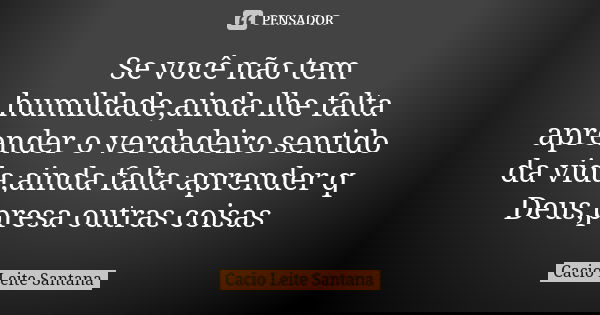 Se você não tem humildade,ainda lhe falta aprender o verdadeiro sentido da vida,ainda falta aprender q Deus,presa outras coisas... Frase de Cacio Leite Santana.