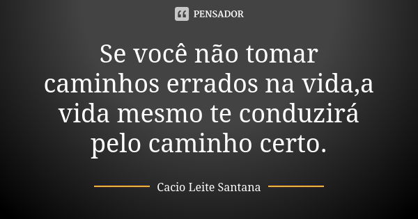 Se você não tomar caminhos errados na vida,a vida mesmo te conduzirá pelo caminho certo.... Frase de Cacio Leite Santana.