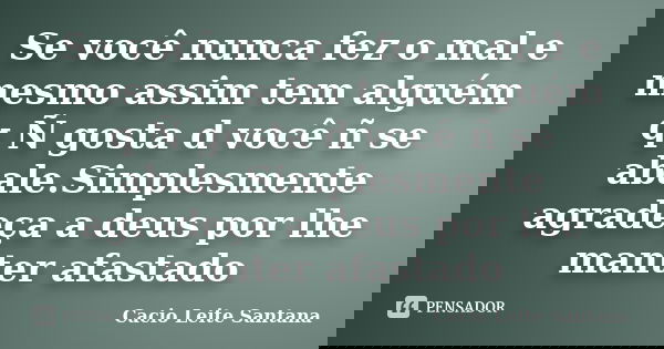 Se você nunca fez o mal e mesmo assim tem alguém q Ñ gosta d você ñ se abale.Simplesmente agradeça a deus por lhe manter afastado... Frase de Cacio Leite Santana.