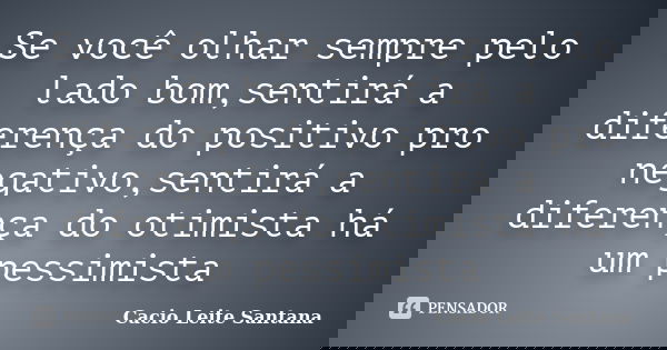 Se você olhar sempre pelo lado bom,sentirá a diferença do positivo pro negativo,sentirá a diferença do otimista há um pessimista... Frase de Cacio Leite Santana.
