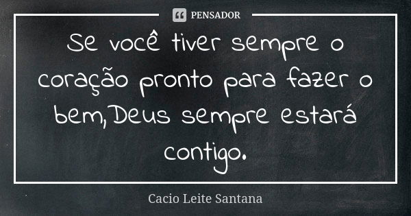 Se você tiver sempre o coração pronto para fazer o bem,Deus sempre estará contigo.... Frase de Cacio Leite Santana.