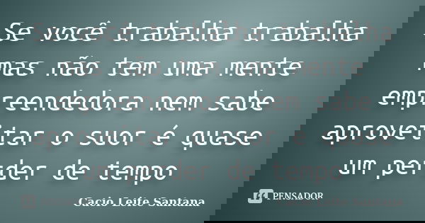 Se você trabalha trabalha mas não tem uma mente empreendedora nem sabe aproveitar o suor é quase um perder de tempo... Frase de Cacio Leite Santana.