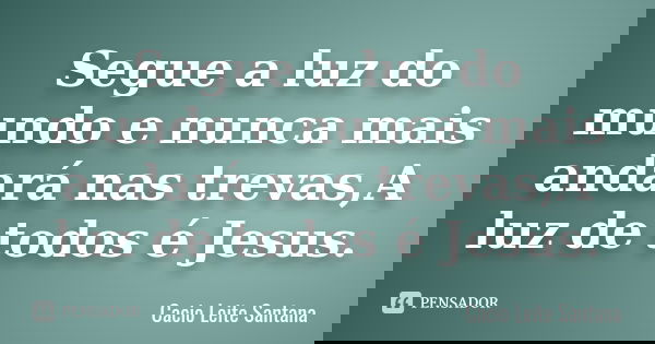 Segue a luz do mundo e nunca mais andará nas trevas,A luz de todos é Jesus.... Frase de Cacio Leite Santana.