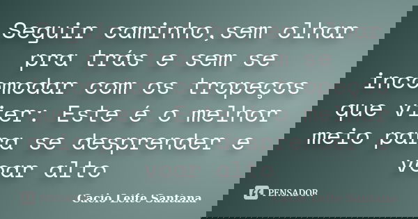 Seguir caminho,sem olhar pra trás e sem se incomodar com os tropeços que vier: Este é o melhor meio para se desprender e voar alto... Frase de Cacio Leite Santana.