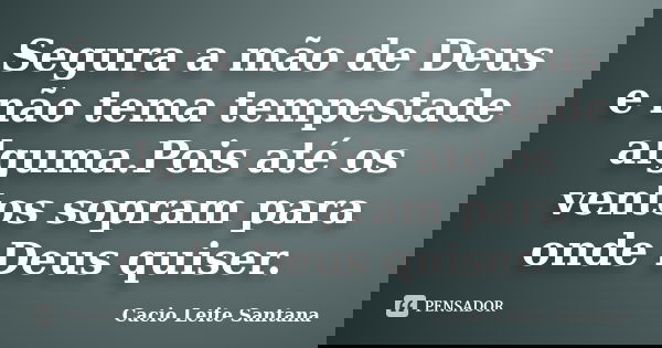 Segura a mão de Deus e não tema tempestade alguma.Pois até os ventos sopram para onde Deus quiser.... Frase de Cacio Leite Santana.