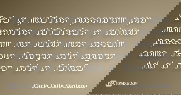 Sei q muitos passaram por momentos difíceis e ainda passam na vida mas assim como teve força até agora há d ter até o final... Frase de Cacio Leite Santana.