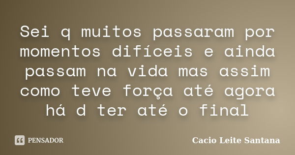 Sei q muitos passaram por momentos difíceis e ainda passam na vida mas assim como teve força até agora há d ter até o final... Frase de Cacio Leite Santana.