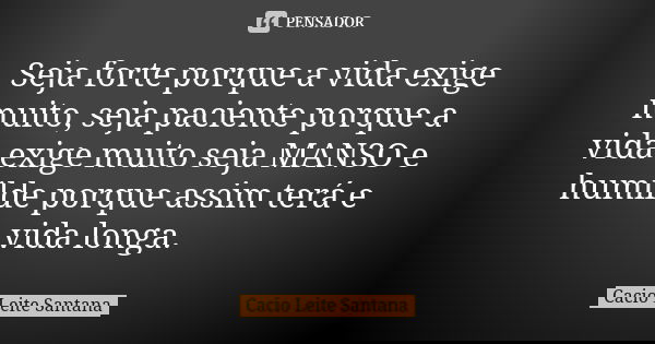 Seja forte porque a vida exige muito, seja paciente porque a vida exige muito seja MANSO e humilde porque assim terá e vida longa.... Frase de Cacio Leite Santana.