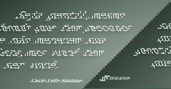 Seja gentil,mesmo sabendo que tem pessoas que não merecem sua gentileza,mas você tem que ser você.... Frase de Cacio Leite Santana.