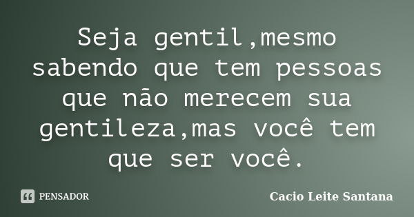 Seja gentil,mesmo sabendo que tem pessoas que não merecem sua gentileza,mas você tem que ser você.... Frase de Cacio Leite Santana.