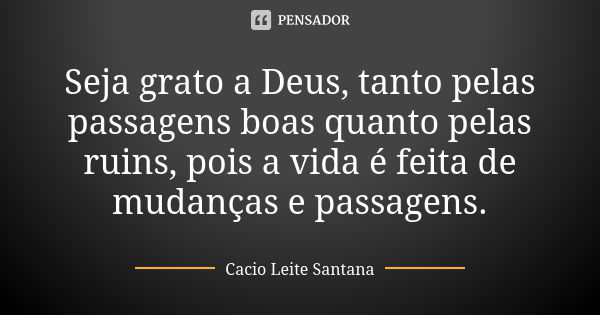 Seja grato a Deus, tanto pelas passagens boas quanto pelas ruins, pois a vida é feita de mudanças e passagens.... Frase de Cacio Leite Santana.