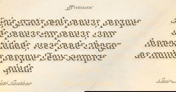Seja grato pelo pouco, porque de pouco em pouco, com honestidade, você pode chegar ao muito porque Deus sempre ajuda.... Frase de Cacio Leite Santana.