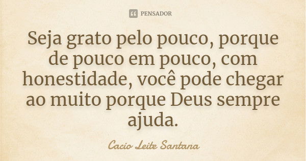 Seja grato pelo pouco, porque de pouco em pouco, com honestidade, você pode chegar ao muito porque Deus sempre ajuda.... Frase de Cacio Leite Santana.