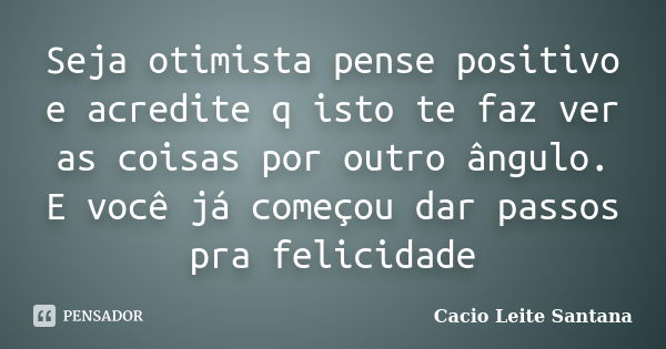 Seja otimista pense positivo e acredite q isto te faz ver as coisas por outro ângulo. E você já começou dar passos pra felicidade... Frase de Cacio Leite Santana.