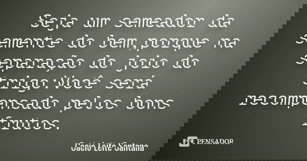 Seja um semeador da semente do bem,porque na separação do joio do trigo:Você será recompensado pelos bons frutos.... Frase de Cacio Leite Santana.