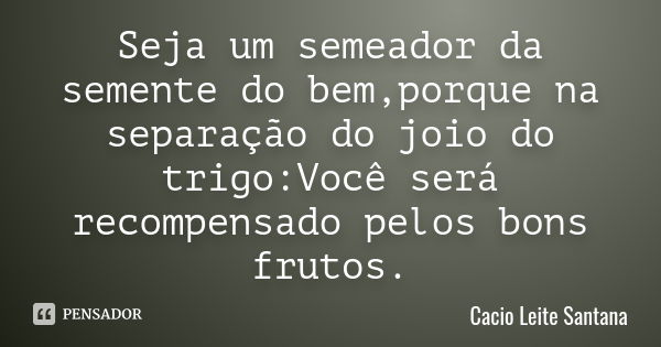 Seja um semeador da semente do bem,porque na separação do joio do trigo:Você será recompensado pelos bons frutos.... Frase de Cacio Leite Santana.