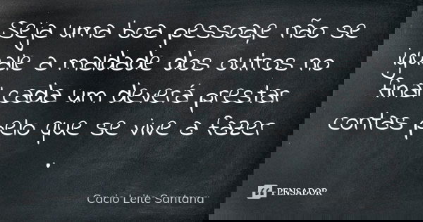 Seja uma boa pessoa,e não se iguale a maldade dos outros no final cada um deverá prestar contas pelo que se vive a fazer .... Frase de Cacio Leite Santana.