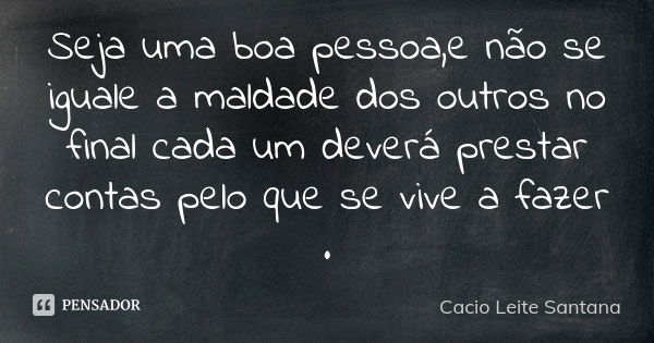 Seja uma boa pessoa,e não se iguale a maldade dos outros no final cada um deverá prestar contas pelo que se vive a fazer .... Frase de Cacio Leite Santana.