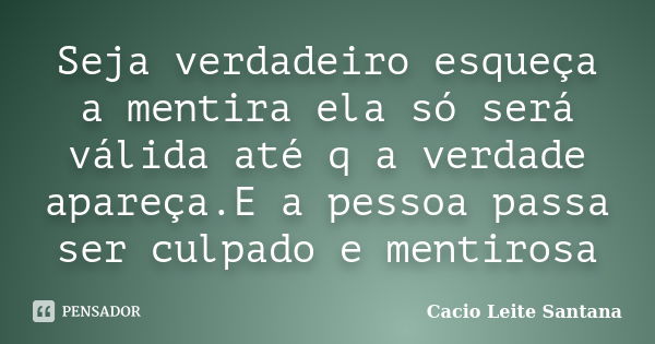 Seja verdadeiro esqueça a mentira ela só será válida até q a verdade apareça.E a pessoa passa ser culpado e mentirosa... Frase de Cacio Leite Santana.