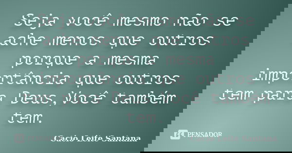 Seja você mesmo não se ache menos que outros porque a mesma importância que outros tem para Deus,Você também tem.... Frase de Cacio Leite Santana.