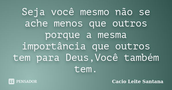 Seja você mesmo não se ache menos que outros porque a mesma importância que outros tem para Deus,Você também tem.... Frase de Cacio Leite Santana.